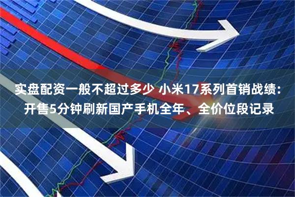 实盘配资一般不超过多少 小米17系列首销战绩: 开售5分钟刷新国产手机全年、全价位段记录