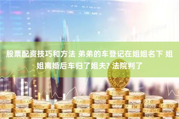股票配资技巧和方法 弟弟的车登记在姐姐名下 姐姐离婚后车归了姐夫? 法院判了