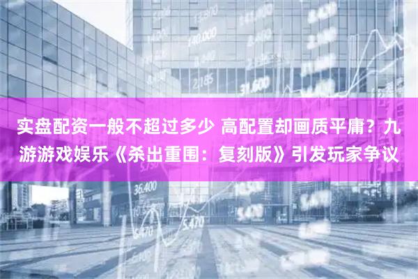 实盘配资一般不超过多少 高配置却画质平庸？九游游戏娱乐《杀出重围：复刻版》引发玩家争议
