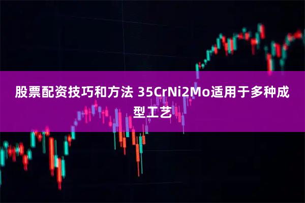 股票配资技巧和方法 35CrNi2Mo适用于多种成型工艺