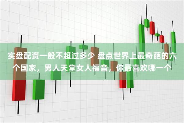 实盘配资一般不超过多少 盘点世界上最奇葩的六个国家，男人天堂女人福音，你最喜欢哪一个