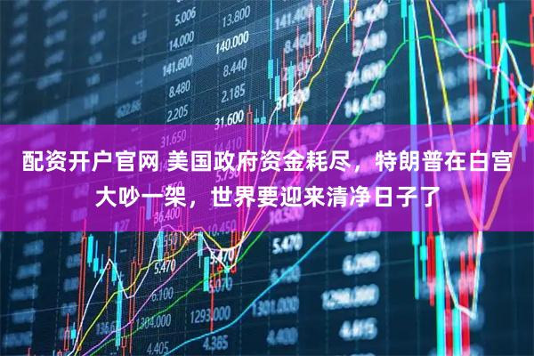 配资开户官网 美国政府资金耗尽，特朗普在白宫大吵一架，世界要迎来清净日子了