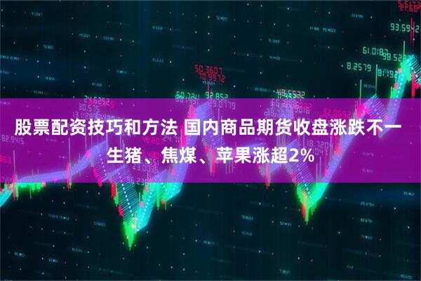 股票配资技巧和方法 国内商品期货收盘涨跌不一 生猪、焦煤、苹果涨超2%