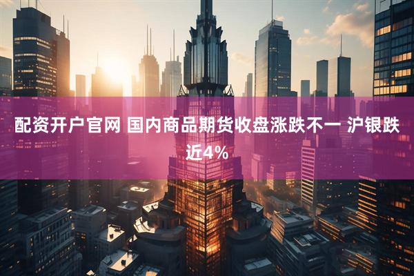 配资开户官网 国内商品期货收盘涨跌不一 沪银跌近4%