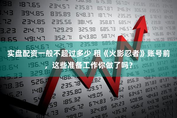 实盘配资一般不超过多少 租《火影忍者》账号前，这些准备工作你做了吗？