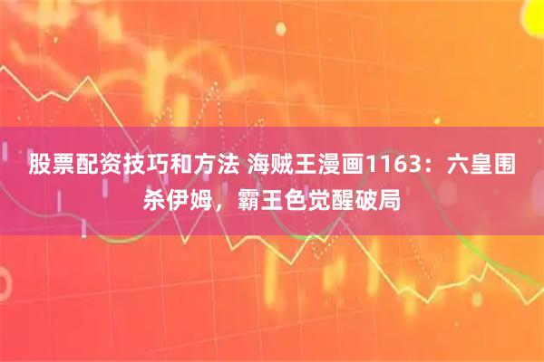 股票配资技巧和方法 海贼王漫画1163：六皇围杀伊姆，霸王色觉醒破局