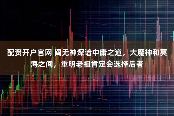 配资开户官网 阎无神深谙中庸之道，大魔神和冥海之间，重明老祖肯定会选择后者