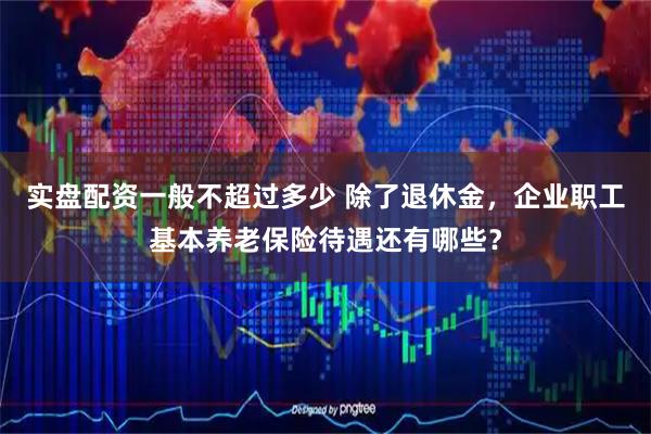 实盘配资一般不超过多少 除了退休金，企业职工基本养老保险待遇还有哪些？