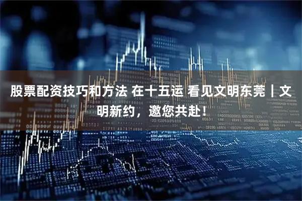 股票配资技巧和方法 在十五运 看见文明东莞｜文明新约，邀您共赴！