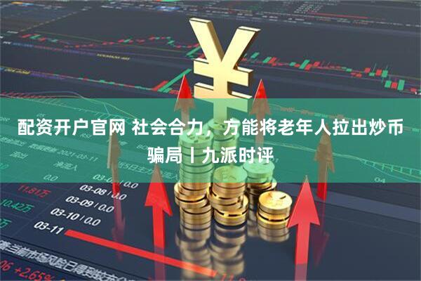 配资开户官网 社会合力，方能将老年人拉出炒币骗局丨九派时评