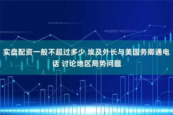 实盘配资一般不超过多少 埃及外长与美国务卿通电话 讨论地区局势问题