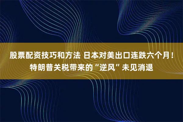 股票配资技巧和方法 日本对美出口连跌六个月！特朗普关税带来的“逆风”未见消退
