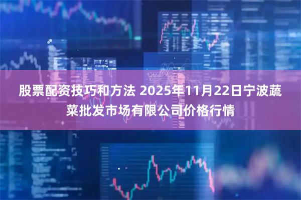 股票配资技巧和方法 2025年11月22日宁波蔬菜批发市场有限公司价格行情