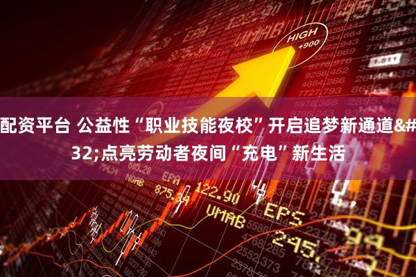 配资平台 公益性“职业技能夜校”开启追梦新通道&#32;点亮劳动者夜间“充电”新生活