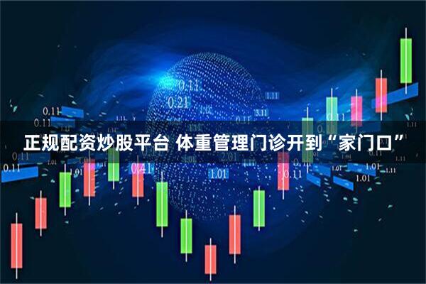 正规配资炒股平台 体重管理门诊开到“家门口”