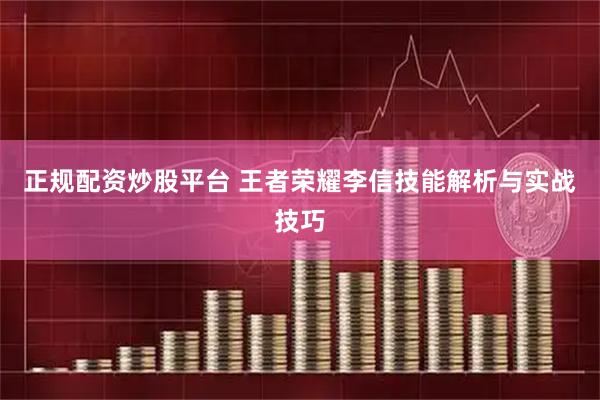 正规配资炒股平台 王者荣耀李信技能解析与实战技巧