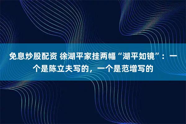 免息炒股配资 徐湖平家挂两幅“湖平如镜”：一个是陈立夫写的，一个是范增写的