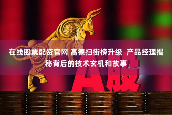 在线股票配资官网 高德扫街榜升级  产品经理揭秘背后的技术玄机和故事