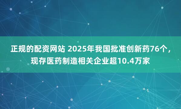 正规的配资网站 2025年我国批准创新药76个，现存医药制造相关企业超10.4万家