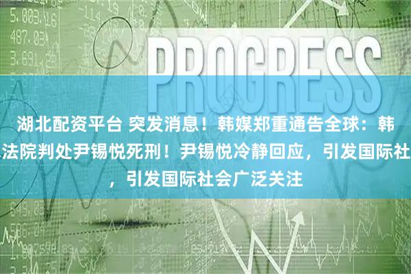 湖北配资平台 突发消息！韩媒郑重通告全球：韩国检方请求法院判处尹锡悦死刑！尹锡悦冷静回应，引发国际社会广泛关注