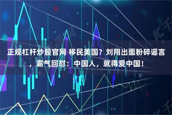 正规杠杆炒股官网 移民美国？刘翔出面粉碎谣言，霸气回怼：中国人，就得爱中国！