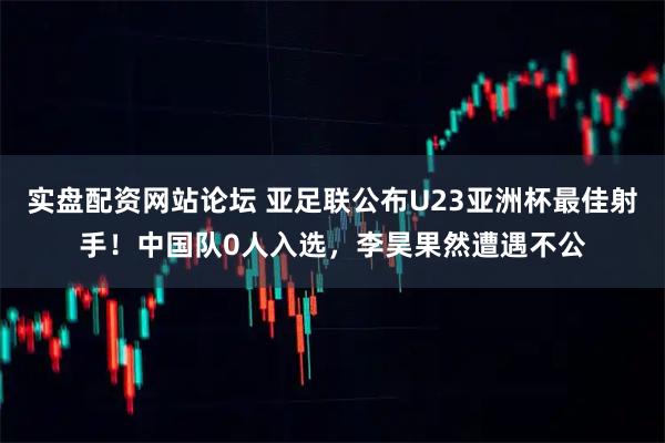 实盘配资网站论坛 亚足联公布U23亚洲杯最佳射手！中国队0人入选，李昊果然遭遇不公
