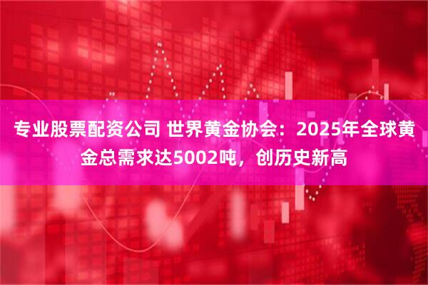 专业股票配资公司 世界黄金协会：2025年全球黄金总需求达5002吨，创历史新高