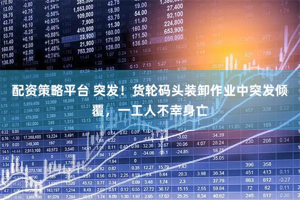 配资策略平台 突发！货轮码头装卸作业中突发倾覆，一工人不幸身亡