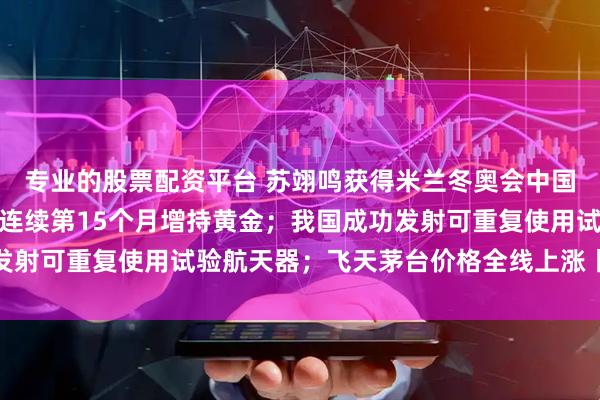 专业的股票配资平台 苏翊鸣获得米兰冬奥会中国代表团首枚奖牌；央行连续第15个月增持黄金；我国成功发射可重复使用试验航天器；飞天茅台价格全线上涨丨每经早参