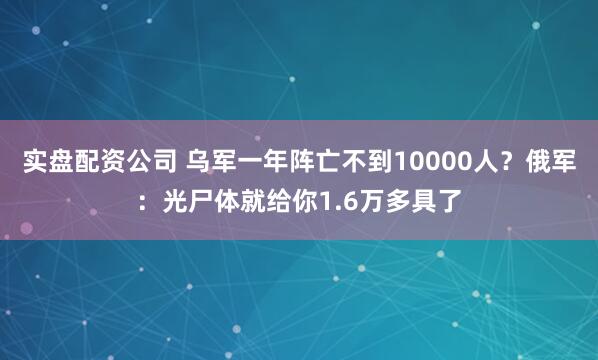 实盘配资公司 乌军一年阵亡不到10000人？俄军：光尸体就给你1.6万多具了