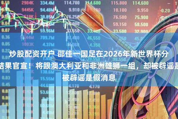 炒股配资开户 邵佳一国足在2026年新世界杯分组抽签结果官宣！将跟澳大利亚和非洲雄狮一组，却被辟谣是假消息