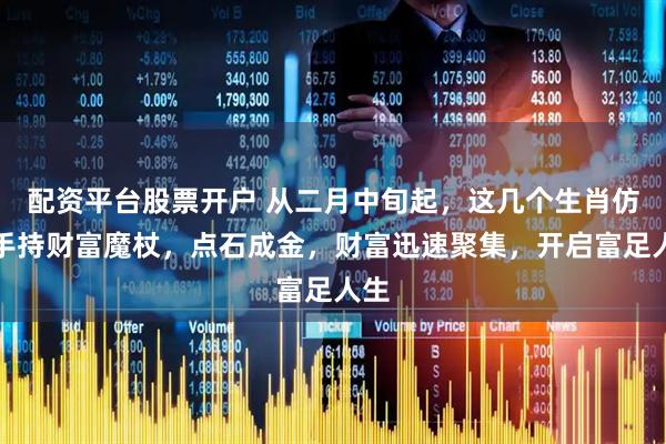 配资平台股票开户 从二月中旬起，这几个生肖仿若手持财富魔杖，点石成金，财富迅速聚集，开启富足人生
