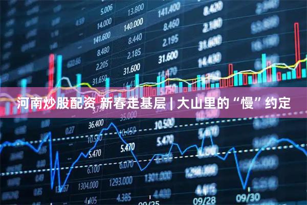 河南炒股配资 新春走基层 | 大山里的“慢”约定