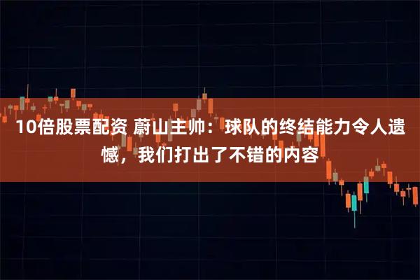 10倍股票配资 蔚山主帅：球队的终结能力令人遗憾，我们打出了不错的内容