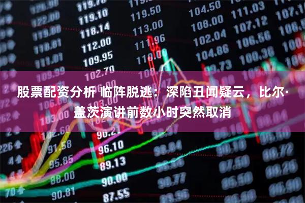 股票配资分析 临阵脱逃：深陷丑闻疑云，比尔·盖茨演讲前数小时突然取消