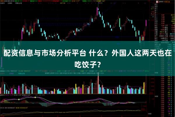 配资信息与市场分析平台 什么？外国人这两天也在吃饺子？