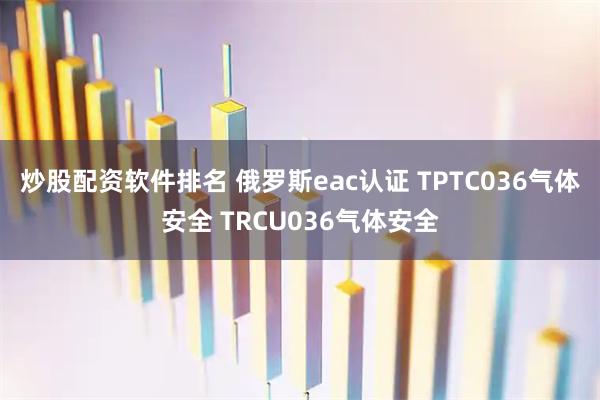 炒股配资软件排名 俄罗斯eac认证 TPTC036气体安全 TRCU036气体安全
