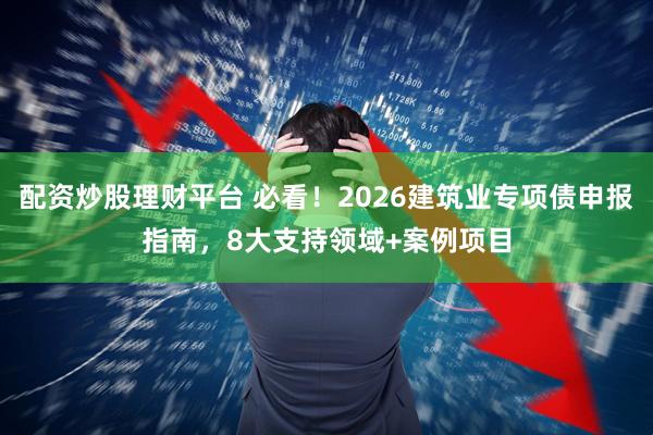 配资炒股理财平台 必看！2026建筑业专项债申报指南，8大支持领域+案例项目