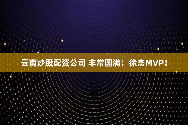 云南炒股配资公司 非常圆满！徐杰MVP！