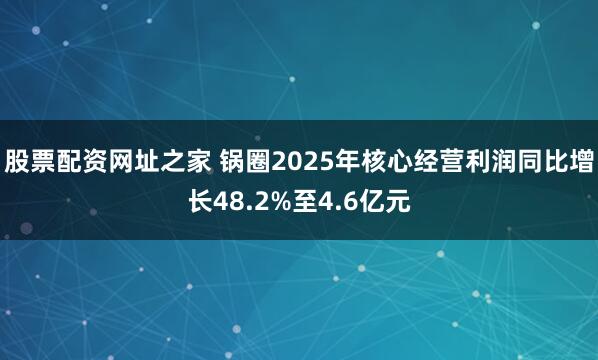 股票配资网址之家 锅圈2025年核心经营利润同比增长48.2%至4.6亿元