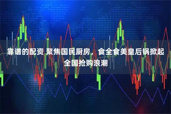 靠谱的配资 聚焦国民厨房，食全食美皇后锅掀起全国抢购浪潮