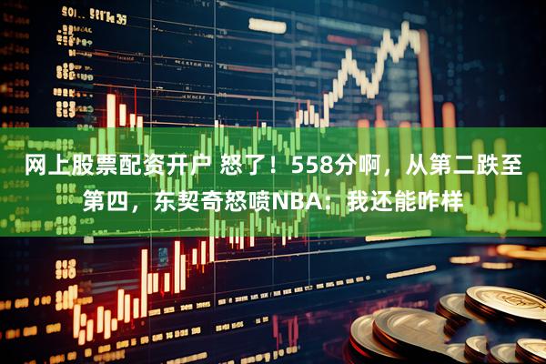网上股票配资开户 怒了！558分啊，从第二跌至第四，东契奇怒喷NBA：我还能咋样