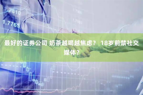 最好的证券公司 奶茶越喝越焦虑？ 18岁前禁社交媒体？